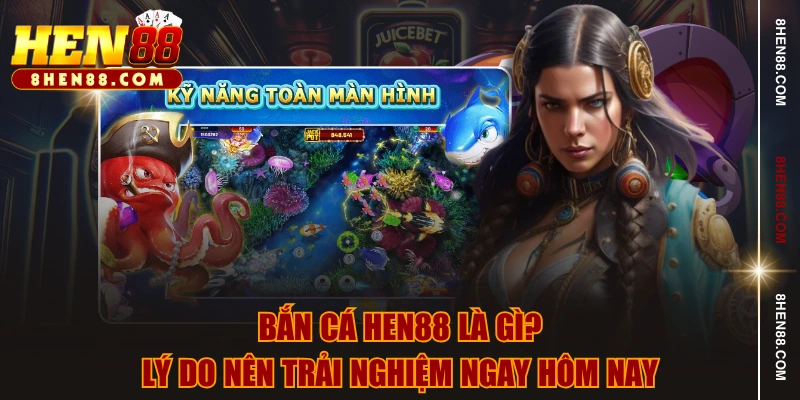Bắn cá HEN88 là gì? Lý do nên trải nghiệm ngay hôm nay