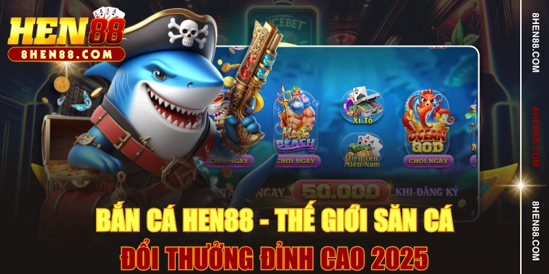 Bắn Cá HEN88 - Thế Giới Săn Cá Đổi Thưởng Đỉnh Cao 2025