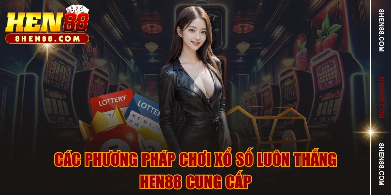 Các phương pháp chơi xổ số luôn thắng HEN88 cung cấp