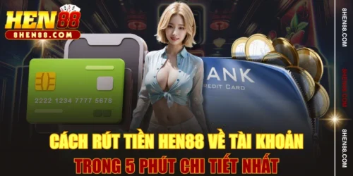 Cách Rút Tiền HEN88 Về Tài Khoản Trong 5 Phút Chi Tiết Nhất