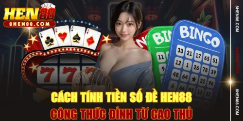 Cách Tính Tiền Số Đề HEN88 - Công Thức Đỉnh Từ Cao Thủ