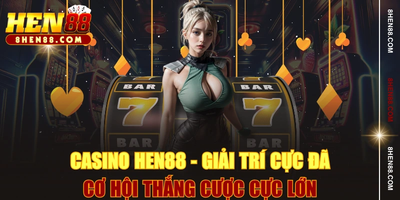 Casino HEN88 - Giải Trí Cực Đã, Cơ Hội Thắng Cược Cực Lớn