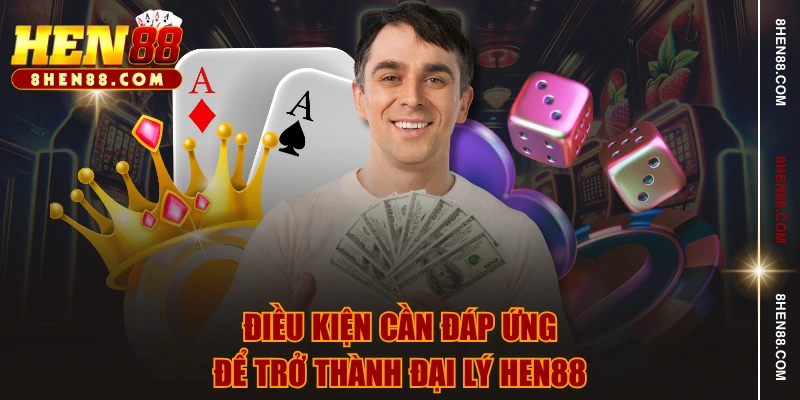 Điều kiện cần đáp ứng để trở thành đại lý HEN88