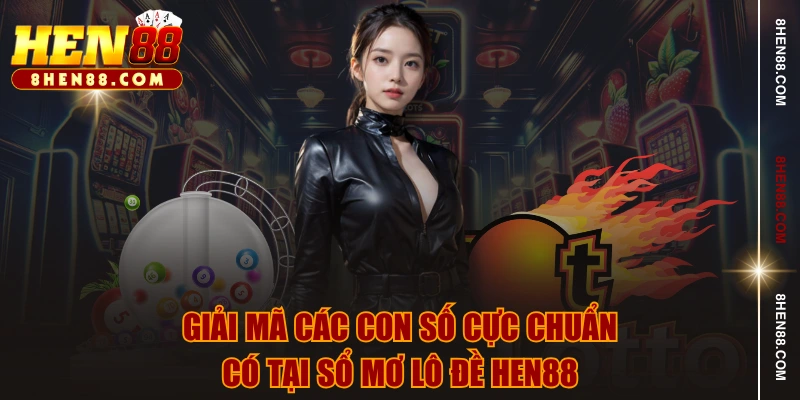 Giải mã các con số cực chuẩn có tại sổ mơ lô đề HEN88