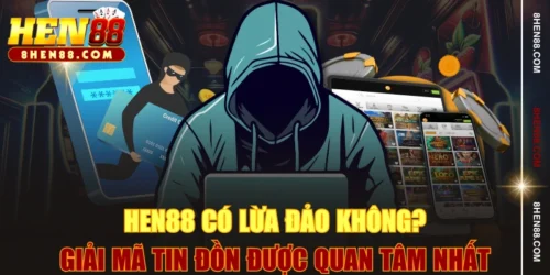 HEN88 Có Lừa Đảo Không? Giải Mã Tin Đồn Được Quan Tâm Nhất