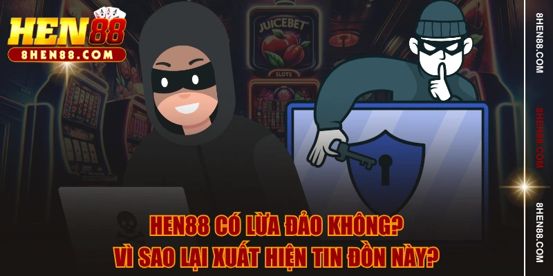 HEN88 có lừa đảo không? Vì sao lại xuất hiện tin đồn này?