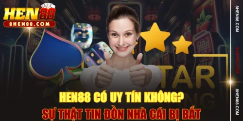 HEN88 Có Uy Tín Không? Sự Thật Tin Đồn Nhà Cái Bị Bắt