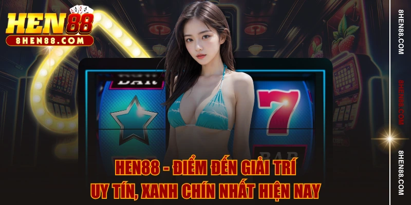 HEN88 - Điểm đến giải trí uy tín, xanh chín nhất hiện nay