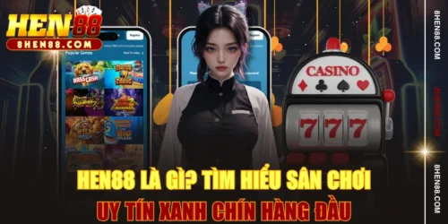 HEN88 Là Gì? Tìm Hiểu Sân Chơi Uy Tín Xanh Chín Hàng Đầu