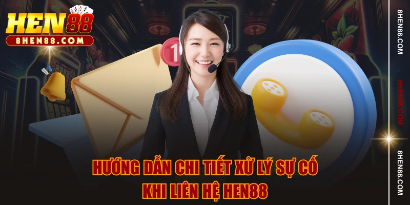 Hướng dẫn chi tiết xử lý sự cố khi liên hệ HEN88