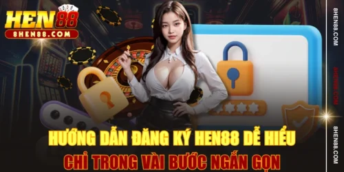 Hướng Dẫn Đăng Ký HEN88 Dễ Hiểu Chỉ Trong Vài Bước Ngắn Gọn