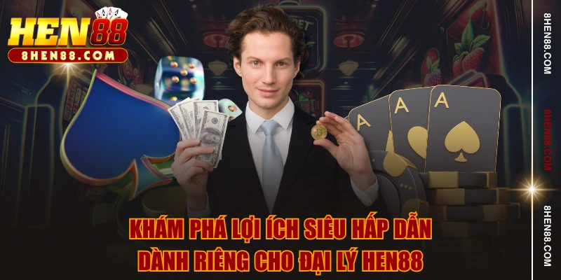Khám phá lợi ích siêu hấp dẫn dành riêng cho đại lý HEN88