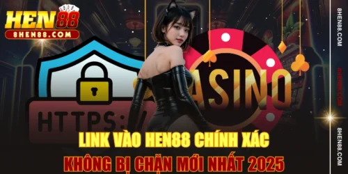 Link Vào HEN88 Chính Xác, Không Bị Chặn Mới Nhất 2025