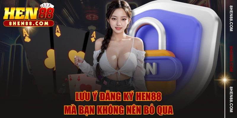 Lưu ý đăng ký HEN88 mà bạn không nên bỏ qua
