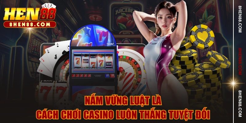 Nắm vững luật là cách chơi Casino luôn thắng tuyệt đối