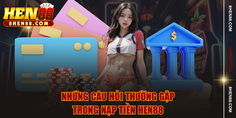 Những câu hỏi thường gặp trong nạp tiền HEN88