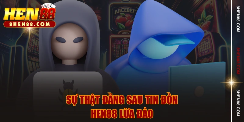Sự thật đằng sau tin đồn HEN88 lừa đảo